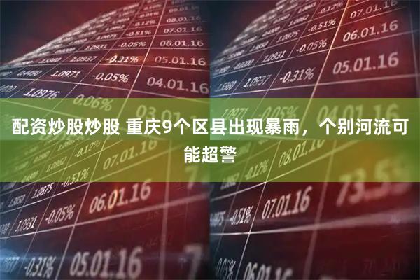 配资炒股炒股 重庆9个区县出现暴雨，个别河流可能超警