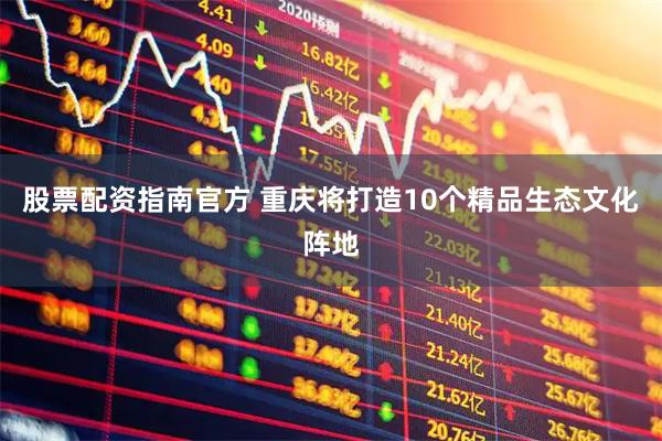 股票配资指南官方 重庆将打造10个精品生态文化阵地