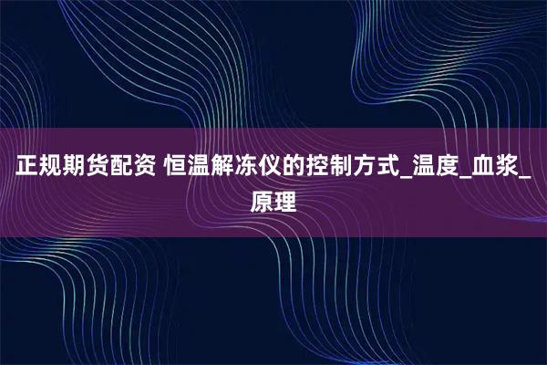 正规期货配资 恒温解冻仪的控制方式_温度_血浆_原理