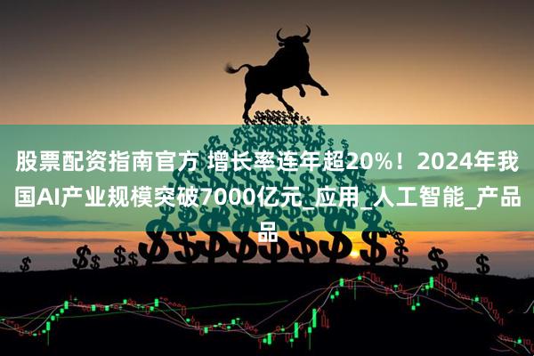 股票配资指南官方 增长率连年超20%！2024年我国AI产业规模突破7000亿元_应用_人工智能_产品