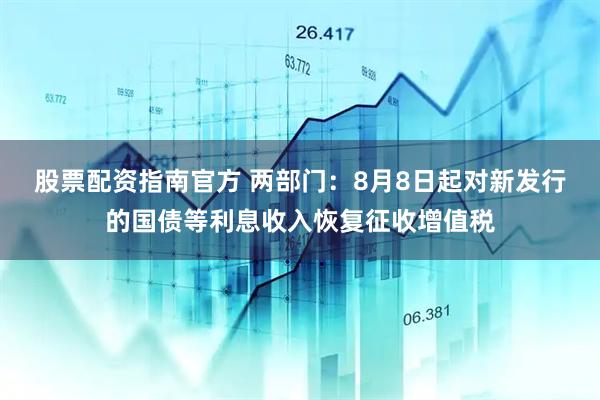 股票配资指南官方 两部门：8月8日起对新发行的国债等利息收入恢复征收增值税