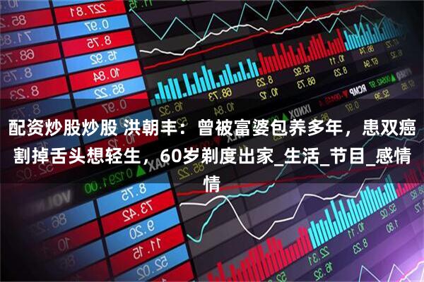 配资炒股炒股 洪朝丰：曾被富婆包养多年，患双癌割掉舌头想轻生，60岁剃度出家_生活_节目_感情