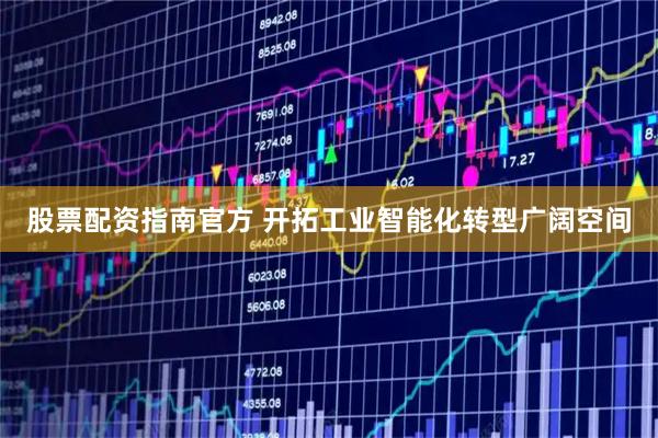 股票配资指南官方 开拓工业智能化转型广阔空间