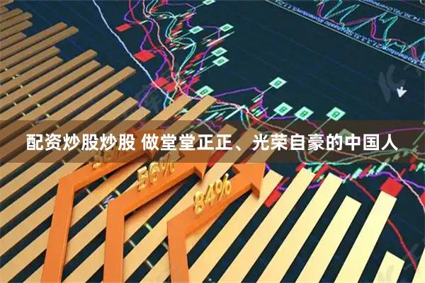 配资炒股炒股 做堂堂正正、光荣自豪的中国人
