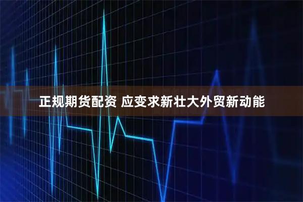 正规期货配资 应变求新壮大外贸新动能