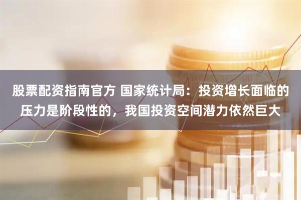 股票配资指南官方 国家统计局：投资增长面临的压力是阶段性的，我国投资空间潜力依然巨大