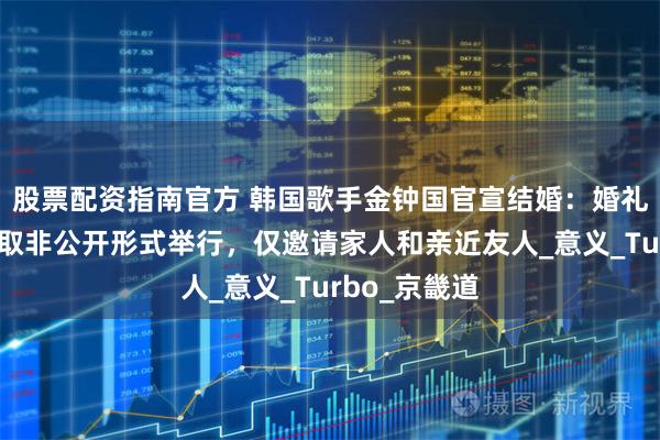股票配资指南官方 韩国歌手金钟国官宣结婚：婚礼将在首尔采取非公开形式举行，仅邀请家人和亲近友人_意义_Turbo_京畿道