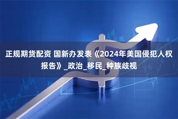 正规期货配资 国新办发表《2024年美国侵犯人权报告》_政治_移民_种族歧视