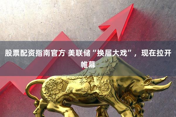 股票配资指南官方 美联储“换届大戏”，现在拉开帷幕