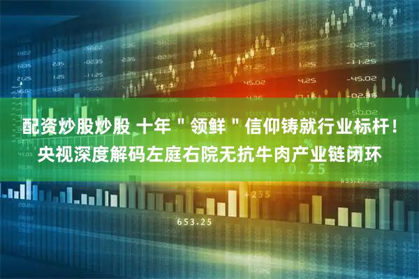 配资炒股炒股 十年＂领鲜＂信仰铸就行业标杆！央视深度解码左庭右院无抗牛肉产业链闭环