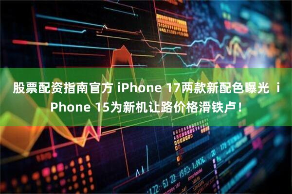 股票配资指南官方 iPhone 17两款新配色曝光  iPhone 15为新机让路价格滑铁卢！