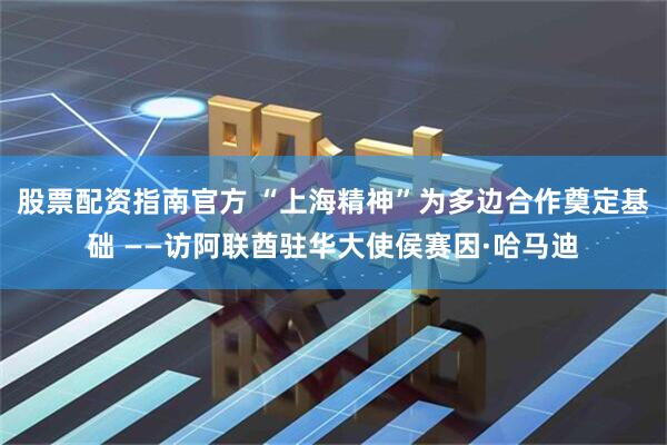 股票配资指南官方 “上海精神”为多边合作奠定基础 ——访阿联酋驻华大使侯赛因·哈马迪