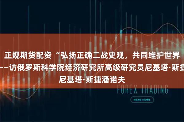 正规期货配资 “弘扬正确二战史观，共同维护世界和平” ——访俄罗斯科学院经济研究所高级研究员尼基塔·斯捷潘诺夫