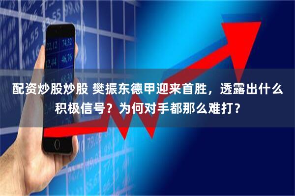 配资炒股炒股 樊振东德甲迎来首胜，透露出什么积极信号？为何对手都那么难打？