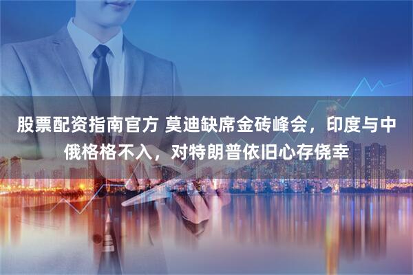 股票配资指南官方 莫迪缺席金砖峰会，印度与中俄格格不入，对特朗普依旧心存侥幸