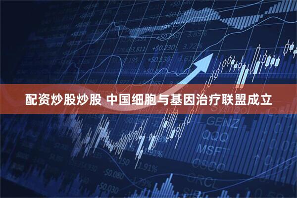 配资炒股炒股 中国细胞与基因治疗联盟成立