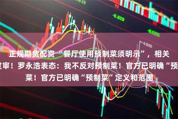 正规期货配资 “餐厅使用预制菜须明示”，相关国家标准草案已过审！罗永浩表态：我不反对预制菜！官方已明确“预制菜”定义和范围