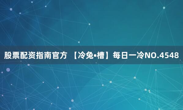 股票配资指南官方 【冷兔•槽】每日一冷NO.4548