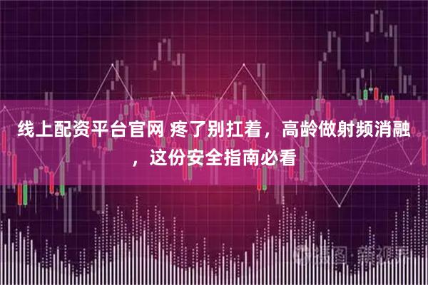 线上配资平台官网 疼了别扛着，高龄做射频消融，这份安全指南必看
