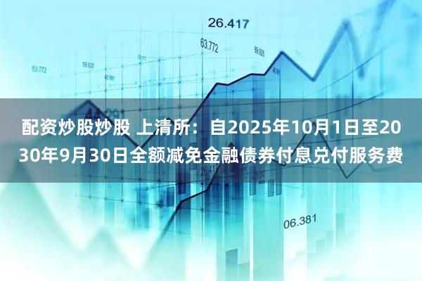 配资炒股炒股 上清所：自2025年10月1日至2030年9月30日全额减免金融债券付息兑付服务费