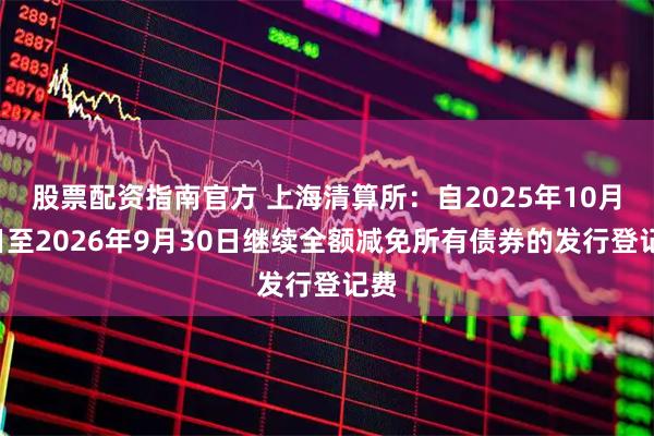 股票配资指南官方 上海清算所：自2025年10月1日至2026年9月30日继续全额减免所有债券的发行登记费