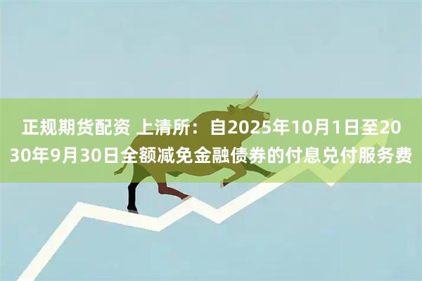 正规期货配资 上清所：自2025年10月1日至2030年9月30日全额减免金融债券的付息兑付服务费
